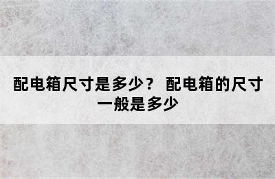 配电箱尺寸是多少？ 配电箱的尺寸一般是多少